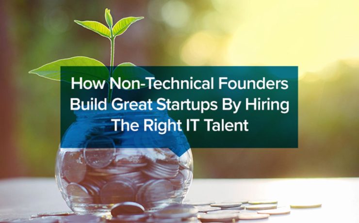 How Non-Technical Founders Build Great Startups By Hiring The Right IT Talent